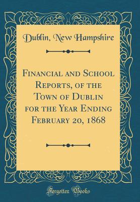 Full Download Financial and School Reports, of the Town of Dublin for the Year Ending February 20, 1868 (Classic Reprint) - Dublin New Hampshire | ePub