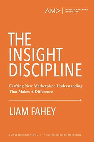 Full Download The Insight Discipline: Crafting New Marketplace Understanding That Makes A Difference (American Marketing Association Leadership Series: 7 Big Problems of Marketing Book 4) - Liam Fahey | ePub