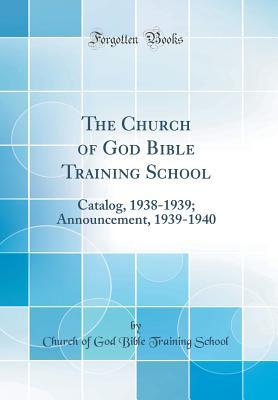 Read Online The Church of God Bible Training School: Catalog, 1938-1939; Announcement, 1939-1940 (Classic Reprint) - Church of God Bible Training School file in PDF