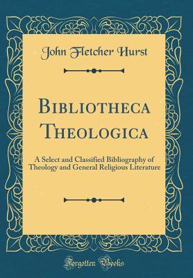 Full Download Bibliotheca Theologica: A Select and Classified Bibliography of Theology and General Religious Literature (Classic Reprint) - John Fletcher Hurst | ePub