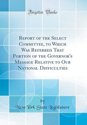 Read Report of the Select Committee, to Which Was Referred That Portion of the Governor's Message Relative to Our National Difficulties (Classic Reprint) - State of New York (USA) | PDF