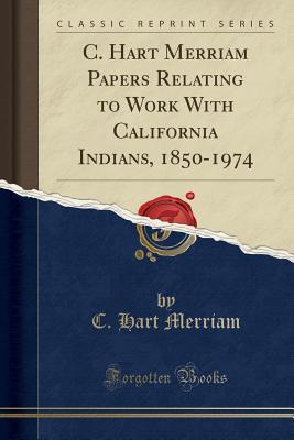 Read Online C. Hart Merriam Papers Relating to Work with California Indians, 1850-1974 (Classic Reprint) - Clinton Hart Merriam | PDF