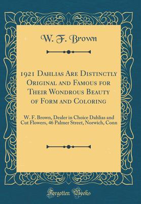 Download 1921 Dahlias Are Distinctly Original and Famous for Their Wondrous Beauty of Form and Coloring: W. F. Brown, Dealer in Choice Dahlias and Cut Flowers, 46 Palmer Street, Norwich, Conn (Classic Reprint) - W F Brown file in ePub