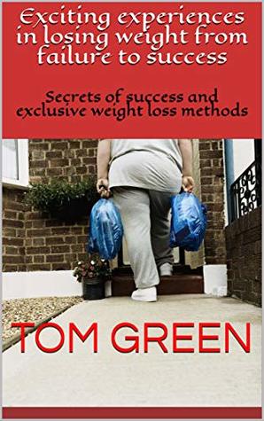 Read Online Exciting experiences in losing weight from failure to success: Secrets of success and exclusive weight loss methods - Tom Green | PDF
