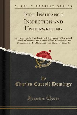 Download Fire Insurance Inspection and Underwriting: An Encyclopedic Handbook Defining Insurance Terms and Describing Processes and Materials Used in Mercantile and Manufacturing Establishments, and Their Fire Hazards (Classic Reprint) - Charles Carroll Dominge | PDF