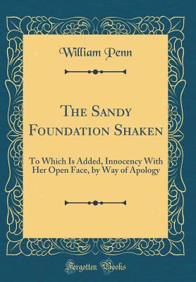 Read Online The Sandy Foundation Shaken: To Which Is Added, Innocency with Her Open Face, by Way of Apology (Classic Reprint) - William Penn file in PDF
