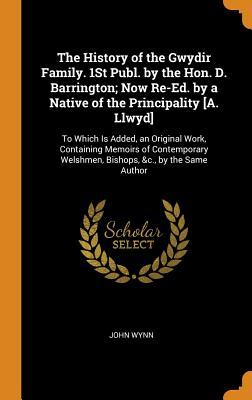 Read Online The History of the Gwydir Family. 1st Publ. by the Hon. D. Barrington; Now Re-Ed. by a Native of the Principality [a. Llwyd]: To Which Is Added, an Original Work, Containing Memoirs of Contemporary Welshmen, Bishops, &c., by the Same Author - John Wynn file in PDF
