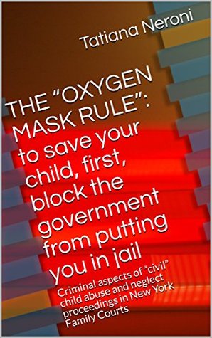 Read Online THE “OXYGEN MASK RULE”: to save your child, first, block the government from putting you in jail: Criminal aspects of “civil” child abuse and neglect  Court in the State of New York Book 1) - Tatiana Neroni | ePub