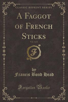 Read Online A Faggot of French Sticks, Vol. 1 of 2 (Classic Reprint) - Francis Bond Head file in PDF