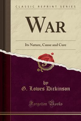 Full Download War: Its Nature, Cause and Cure (Classic Reprint) - Goldsworthy Lowes Dickinson | ePub