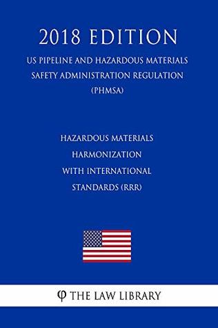 Read Online Hazardous Materials - Harmonization with International Standards (RRR) (US Pipeline and Hazardous Materials Safety Administration Regulation) (PHMSA) (2018 Edition) - The Law Library | PDF