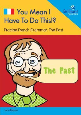 Read You Mean I Have to Do This!? the Past: Practise French Grammar - Volume 2 - John Beaver | PDF