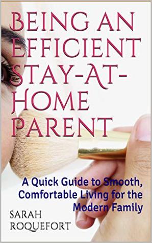 Full Download Being an Efficient Stay-At-Home Parent: A Quick Guide to Smooth, Comfortable Living for the Modern Family - Sarah Roquefort | ePub