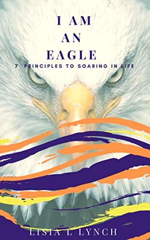 Full Download I Am An Eagle: 7 Principles to Soaring In Life - Lisia Lynch | PDF