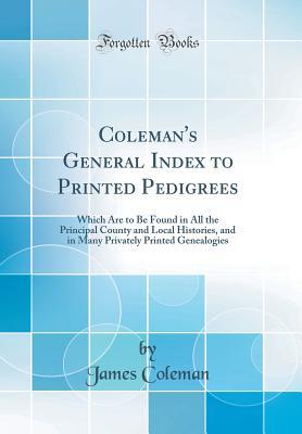 Read Coleman's General Index to Printed Pedigrees: Which Are to Be Found in All the Principal County and Local Histories, and in Many Privately Printed Genealogies (Classic Reprint) - James Samuel Coleman | ePub