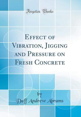 Read Online Effect of Vibration, Jigging and Pressure on Fresh Concrete (Classic Reprint) - Duff Andrew Abrams | PDF