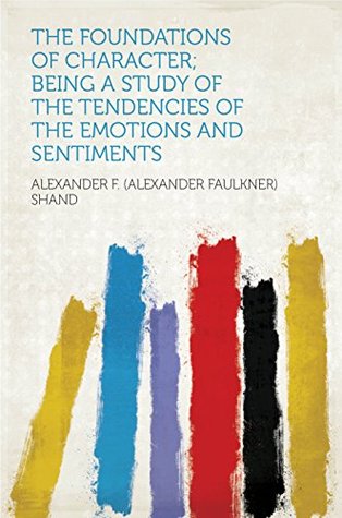 Full Download The Foundations of Character; Being a Study of the Tendencies of the Emotions and Sentiments - Shand file in PDF
