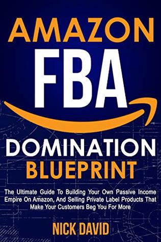 Full Download Amazon FBA Domination Blueprint: The Ultimate Guide to Building Your Own Passive Income Empire on Amazon, and Selling Private Label Products That Make Your Customers Beg You For More - Nick David | PDF