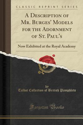 Read A Description of Mr. Burges' Models for the Adornment of St. Paul's: Now Exhibited at the Royal Academy (Classic Reprint) - Talbot Collection of British Pamphlets | ePub