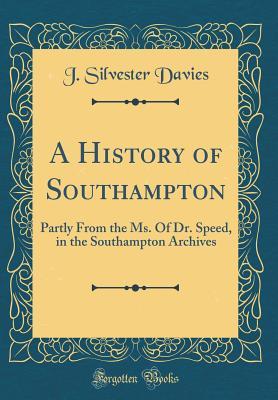 Read A History of Southampton: Partly from the Ms. of Dr. Speed, in the Southampton Archives (Classic Reprint) - J Silvester Davies | ePub