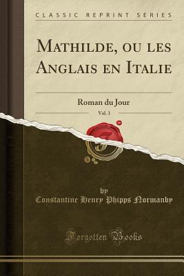 Read Online Mathilde, Ou Les Anglais En Italie, Vol. 3: Roman Du Jour (Classic Reprint) - Constantine Henry Phipps Normanby file in PDF