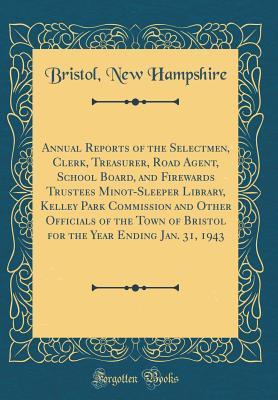 Read Annual Reports of the Selectmen, Clerk, Treasurer, Road Agent, School Board, and Firewards Trustees Minot-Sleeper Library, Kelley Park Commission and Other Officials of the Town of Bristol for the Year Ending Jan. 31, 1943 (Classic Reprint) - Bristol New Hampshire | ePub