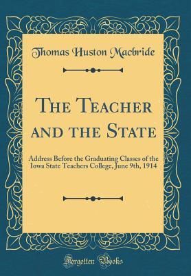 Read The Teacher and the State: Address Before the Graduating Classes of the Iowa State Teachers College, June 9th, 1914 (Classic Reprint) - Thomas Huston Macbride | PDF