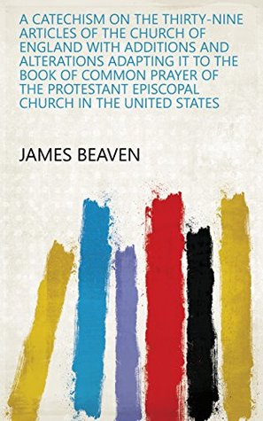 Read Online A Catechism on the Thirty-nine Articles of the Church of England with Additions and Alterations Adapting it to the Book of Common Prayer of the Protestant Episcopal Church in the United States - James Beaven file in PDF