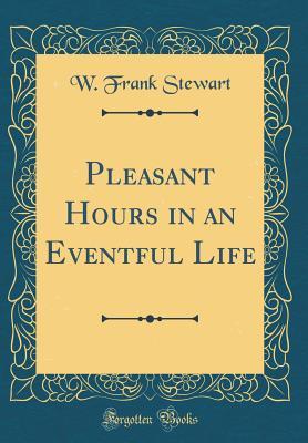 Read Online Pleasant Hours in an Eventful Life (Classic Reprint) - W. Frank Stewart | PDF