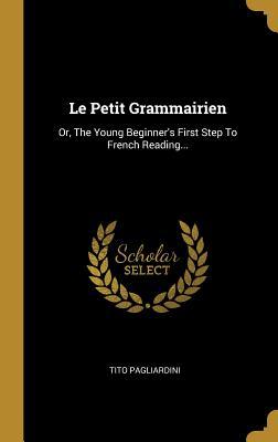 Full Download Le Petit Grammairien: Or, the Young Beginner's First Step to French Reading - Tito Pagliardini | ePub