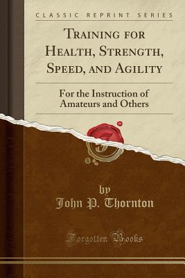Read Online Training for Health, Strength, Speed, and Agility: For the Instruction of Amateurs and Others (Classic Reprint) - John P. Thornton file in PDF