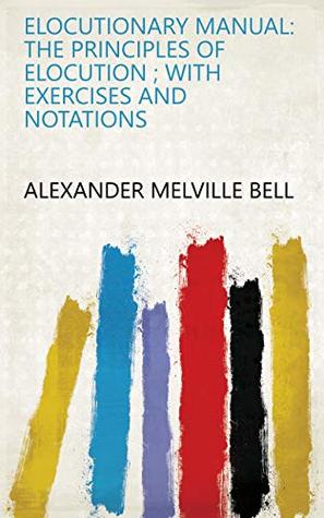 Download Elocutionary Manual: The Principles of Elocution ; with Exercises and Notations - Alexander Melville Bell | PDF
