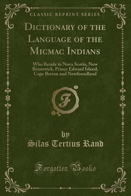 Download Dictionary of the Language of the Micmac Indians: Who Reside in Nova Scotia, New Brunswick, Prince Edward Island, Cape Breton and Newfoundland (Classic Reprint) - Silas Tertius Rand | PDF