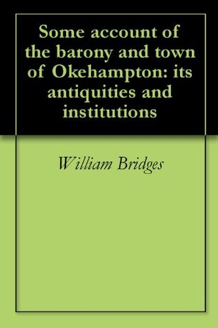 Read Some account of the barony and town of Okehampton: its antiquities and institutions - William Bridges file in PDF