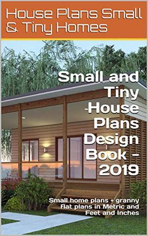 Read Online Small and Tiny House Plans Design Book - 2019: Small home plans   granny flat plans in Metric and Feet and Inches (Small and Tiny Homes) - Chris Morris file in ePub