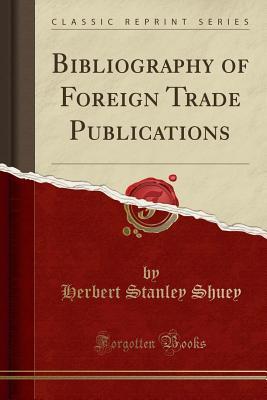 Read Online Bibliography of Foreign Trade Publications (Classic Reprint) - Herbert Stanley Shuey | PDF
