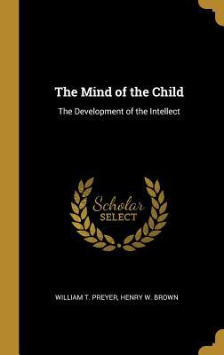 Read The Mind of the Child: The Development of the Intellect - Henry W Brown William T Preyer | ePub