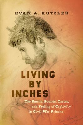 Read Living by Inches: The Smells, Sounds, Tastes, and Feeling of Captivity in Civil War Prisons - Evan A. Kutzler file in PDF