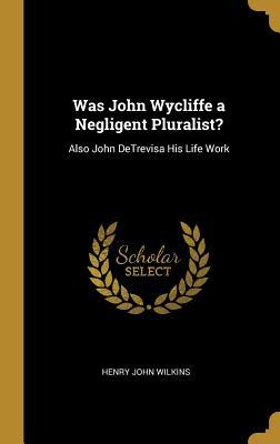 Full Download Was John Wycliffe a Negligent Pluralist?: Also John Detrevisa His Life Work - Henry John Wilkins | ePub