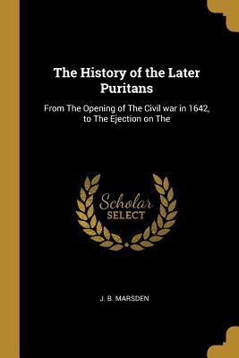 Read Online The History of the Later Puritans: From the Opening of the Civil War in 1642, to the Ejection on the - J.B. Marsden file in ePub