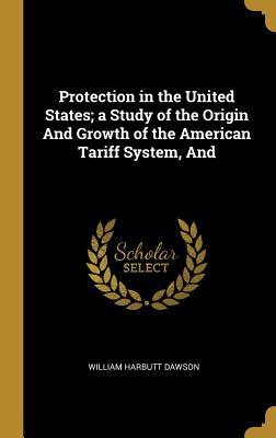 Read Online Protection in the United States; A Study of the Origin and Growth of the American Tariff System, and - William Harbutt Dawson | PDF