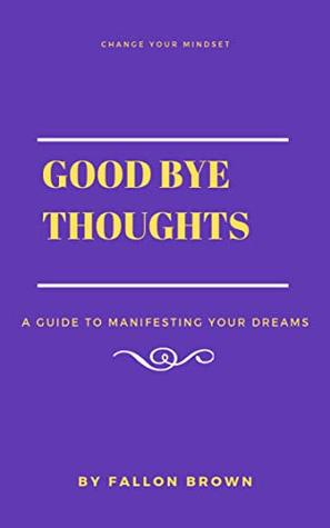 Read Good Bye Thoughts: A Guide To Manifesting Your Dreams - Fallon Brown | PDF