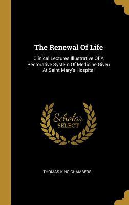 Read Online The Renewal of Life: Clinical Lectures Illustrative of a Restorative System of Medicine Given at Saint Mary's Hospital - Thomas King Chambers file in PDF