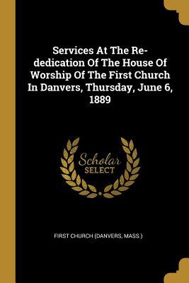 Read Services at the Re-Dedication of the House of Worship of the First Church in Danvers, Thursday, June 6, 1889 - Mass ) First Church (Danvers | ePub
