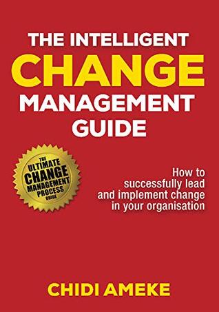 Full Download The Intelligent Change Management Guide: How To Successfully Lead And Implement Change In Your Organisation - Chidi Ameke | PDF