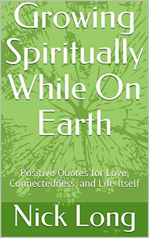 Read Growing Spiritually While On Earth: Positive Quotes for Love, Connectedness, and Life Itself (You Matter Book 1) - Nick Long | ePub