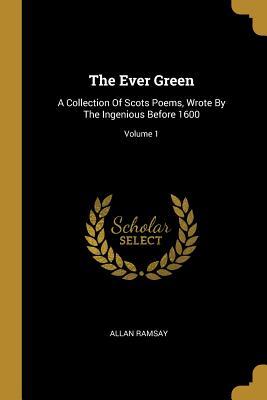 Read Online The Ever Green: A Collection Of Scots Poems, Wrote By The Ingenious Before 1600; Volume 1 - Allan Ramsay | PDF