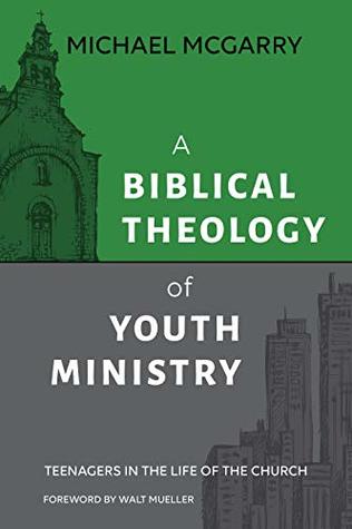 Read Online A Biblical Theology of Youth Ministry: Teenagers in The Life of The Church - Michael McGarry | PDF