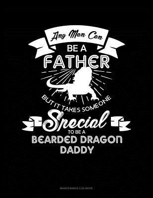 Read Any Man Can Be A Father But It Takes Someone Special To Be A Bearded Dragon Daddy: Maintenance Log Book -  | ePub