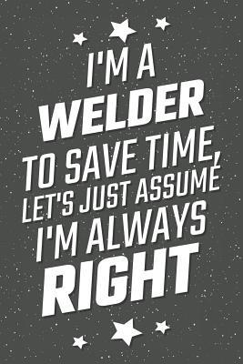 Read Online I'm A Welder To Save Time, Let's Just Assume I'm Always Right: Notebook, Planner or Journal Size 6 x 9 110 Lined Pages Office Equipment, Supplies Great Gift Idea for Christmas or Birthday for a Petroleum Engineer -  | PDF
